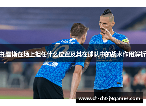 托雷斯在场上担任什么位置及其在球队中的战术作用解析