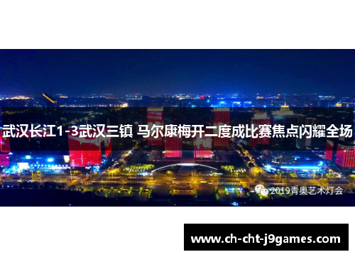 武汉长江1-3武汉三镇 马尔康梅开二度成比赛焦点闪耀全场