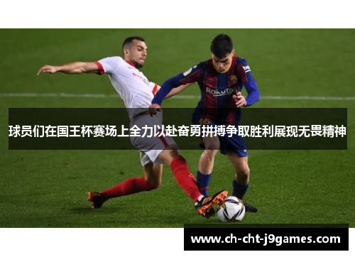球员们在国王杯赛场上全力以赴奋勇拼搏争取胜利展现无畏精神 球员们在国王杯赛场上全力以赴奋勇拼搏争取胜利展现无畏精神