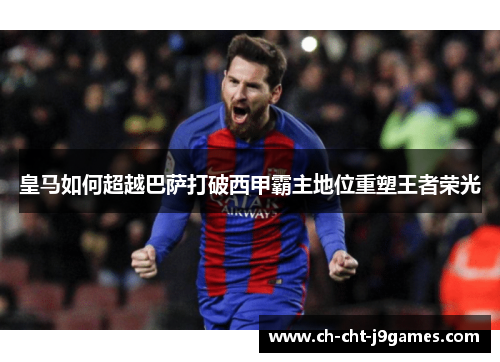 皇马如何超越巴萨打破西甲霸主地位重塑王者荣光 皇马如何超越巴萨打破西甲霸主地位重塑王者荣光