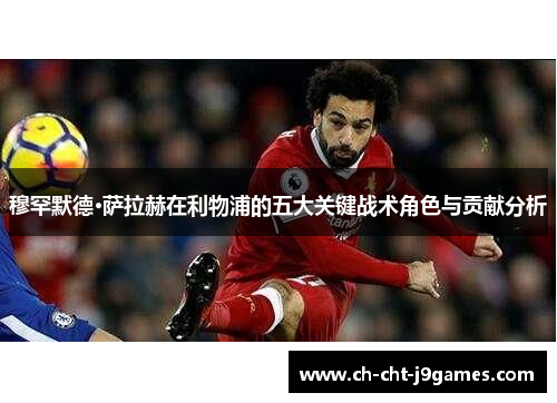 穆罕默德·萨拉赫在利物浦的五大关键战术角色与贡献分析 穆罕默德·萨拉赫在利物浦的五大关键战术角色与贡献分析