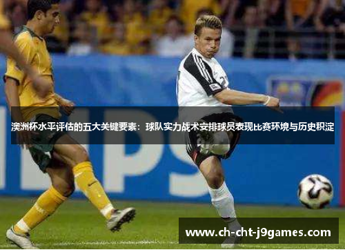 澳洲杯水平评估的五大关键要素:球队实力战术安排球员表现比赛环境与历史积淀 澳洲杯水平评估的五大关键要素:球队实力战术安排球员表现比赛环境与历史积淀