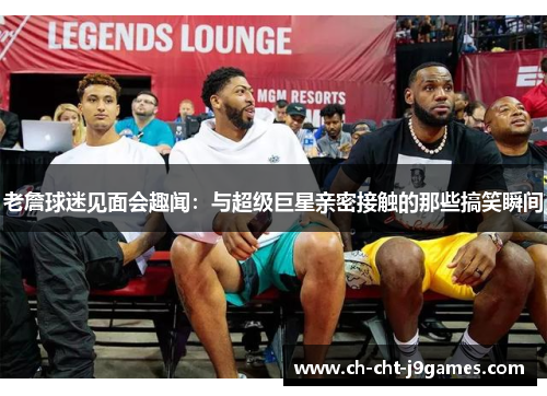 老詹球迷见面会趣闻:与超级巨星亲密接触的那些搞笑瞬间 老詹球迷见面会趣闻:与超级巨星亲密接触的那些搞笑瞬间