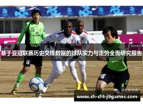 基于亚冠联赛历史交锋数据的球队实力与走势全面研究报告