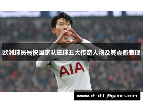 欧洲球员最快国家队进球五大传奇人物及其震撼表现