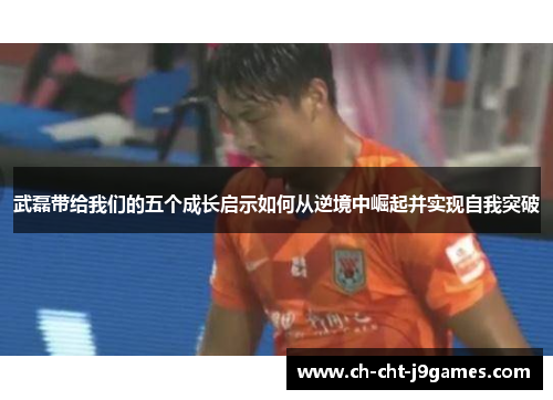 武磊带给我们的五个成长启示如何从逆境中崛起并实现自我突破