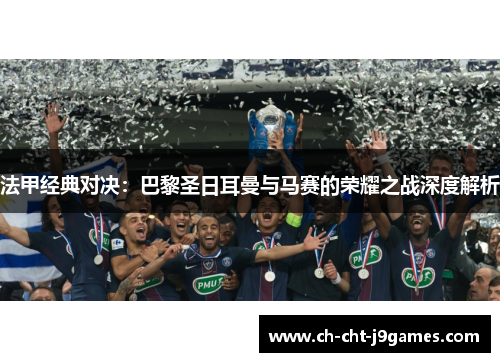 法甲经典对决:巴黎圣日耳曼与马赛的荣耀之战深度解析 法甲经典对决:巴黎圣日耳曼与马赛的荣耀之战深度解析