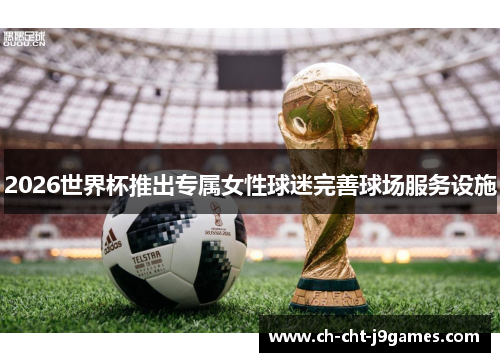 2026世界杯推出专属女性球迷完善球场服务设施 2026世界杯推出专属女性球迷完善球场服务设施