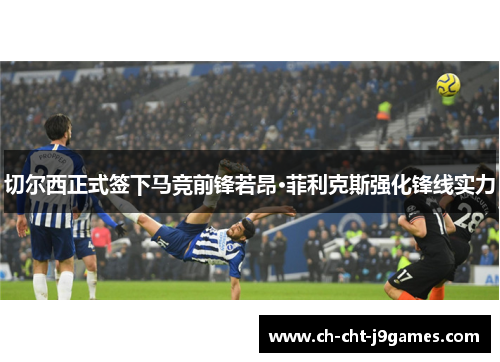 切尔西正式签下马竞前锋若昂·菲利克斯强化锋线实力