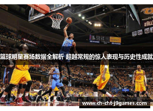 篮球明星赛场数据全解析 超越常规的惊人表现与历史性成就