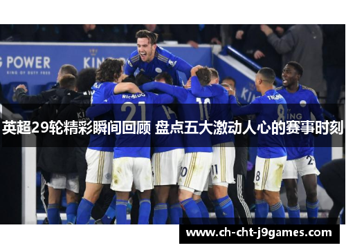 英超29轮精彩瞬间回顾 盘点五大激动人心的赛事时刻