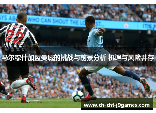 马尔穆什加盟曼城的挑战与前景分析 机遇与风险并存 马尔穆什加盟曼城的挑战与前景分析 机遇与风险并存