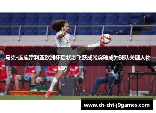 马克·库库雷利亚欧洲杯后状态飞跃成就突破成为球队关键人物 马克·库库雷利亚欧洲杯后状态飞跃成就突破成为球队关键人物