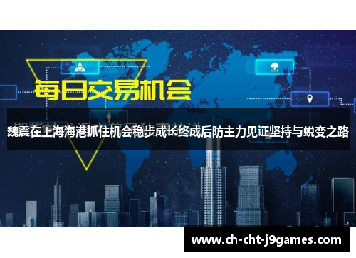 魏震在上海海港抓住机会稳步成长终成后防主力见证坚持与蜕变之路 魏震在上海海港抓住机会稳步成长终成后防主力见证坚持与蜕变之路